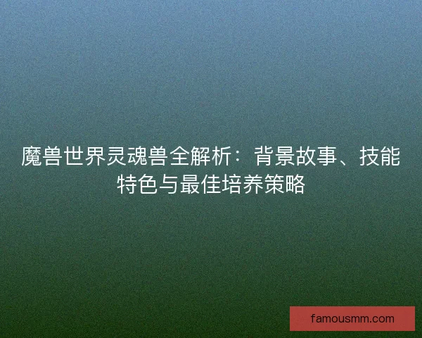 魔兽世界灵魂兽全解析：背景故事、技能特色与最佳培养策略