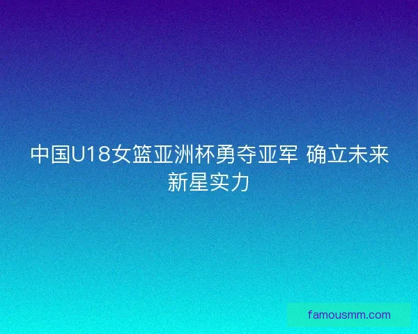 中国U18女篮亚洲杯勇夺亚军 确立未来新星实力