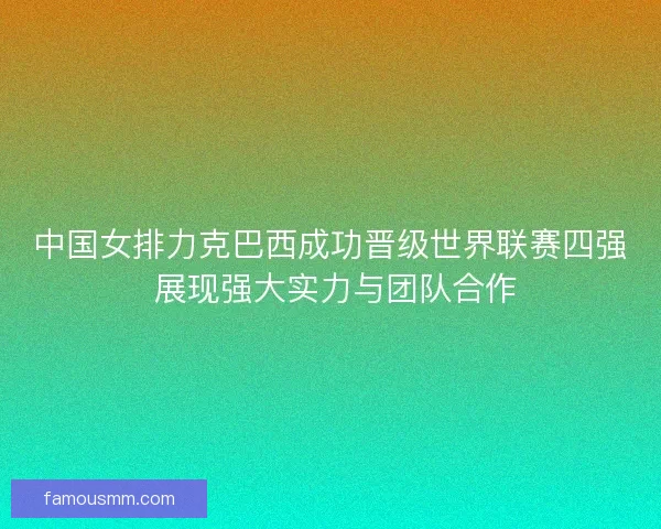 中国女排力克巴西成功晋级世界联赛四强 展现强大实力与团队合作