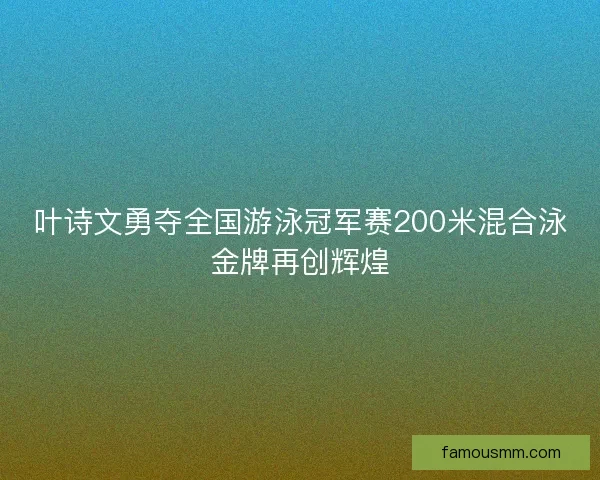 叶诗文勇夺全国游泳冠军赛200米混合泳金牌再创辉煌