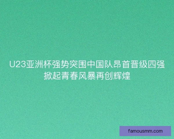 U23亚洲杯强势突围中国队昂首晋级四强掀起青春风暴再创辉煌