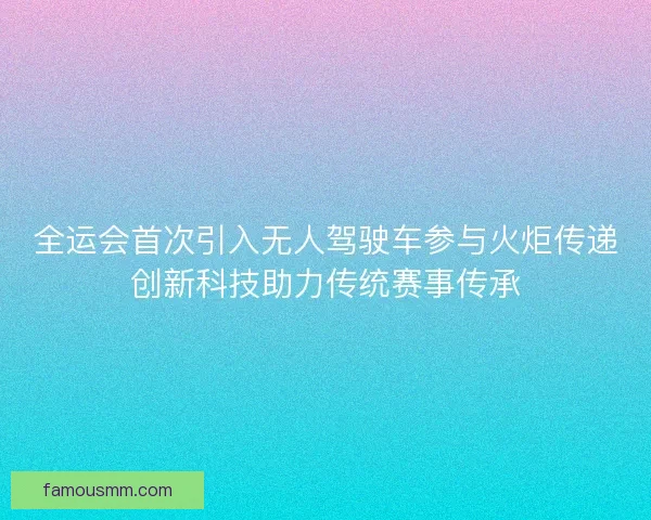 全运会首次引入无人驾驶车参与火炬传递创新科技助力传统赛事传承