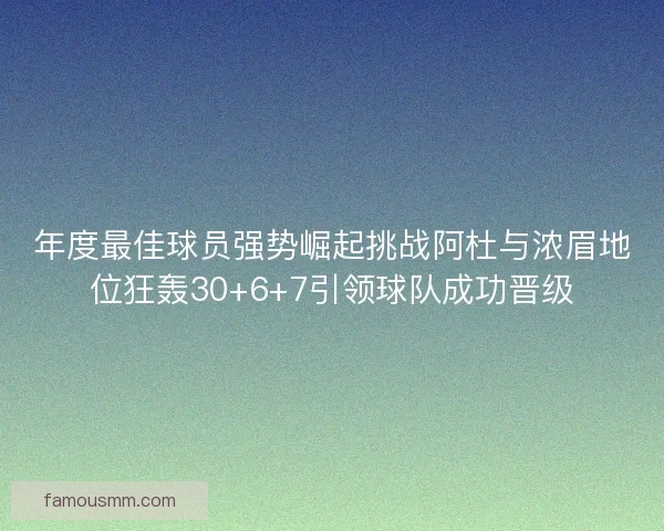 年度最佳球员强势崛起挑战阿杜与浓眉地位狂轰30+6+7引领球队成功晋级