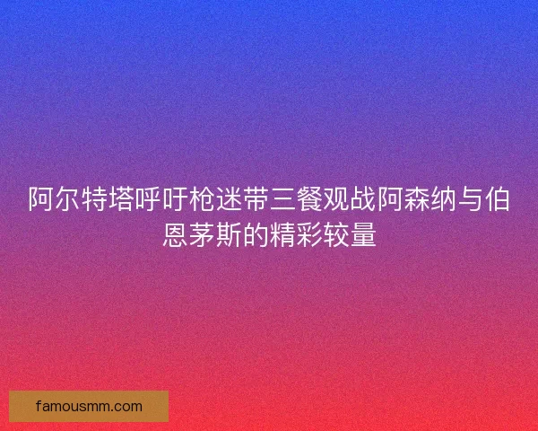 阿尔特塔呼吁枪迷带三餐观战阿森纳与伯恩茅斯的精彩较量